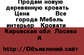 Продам новую деревянную кровать  › Цена ­ 13 850 - Все города Мебель, интерьер » Кровати   . Кировская обл.,Лосево д.